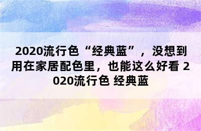 2020流行色“经典蓝”，没想到用在家居配色里，也能这么好看 2020流行色 经典蓝